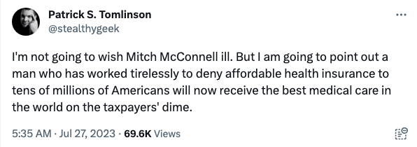 Tweet from user Patrick S. Tomlinson that reads: "I'm not going to wish Mitch McConnell ill. But I am going to point out a man who has worked tirelessly to deny affordable health insurance to tens of millions of Americans will now receivee the best medical care in the world on the taxpayers' dime."